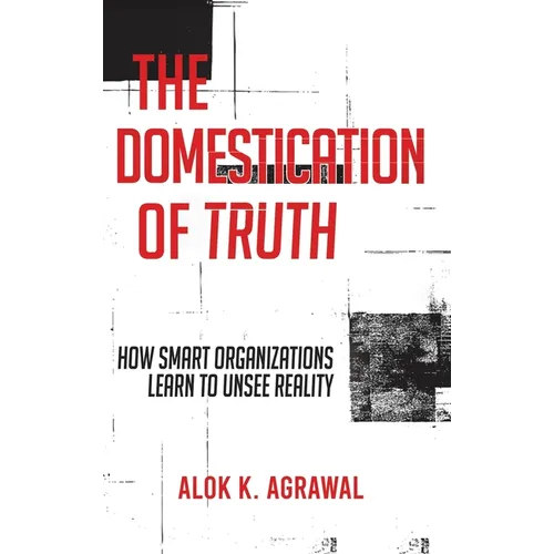 The Domestication of Truth: How Smart Organizations Learn to Unsee Reality - Hardcover