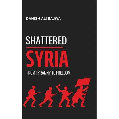 Shattered Syria: From Tyranny to Freedom - Hardcover
