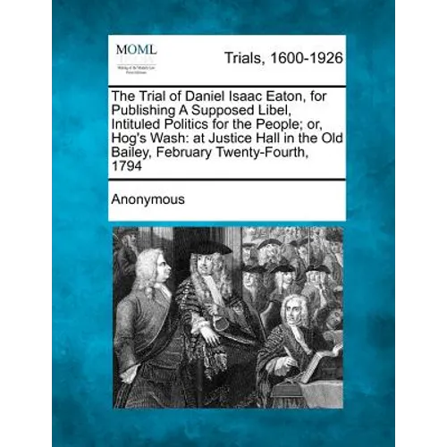 The Trial of Daniel Isaac Eaton, for Publishing a Supposed Libel, Intituled Politics for the People; Or, Hog's Wash: At Justice Hall in the Old Bailey - Paperback