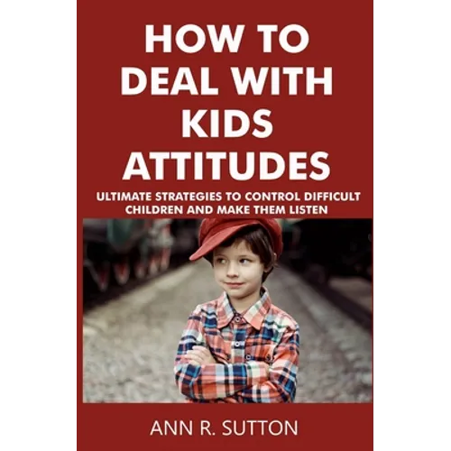How to Deal with Kids Attitudes: Ultimate Strategies to Control Difficult Children and Make Them Listen - Paperback