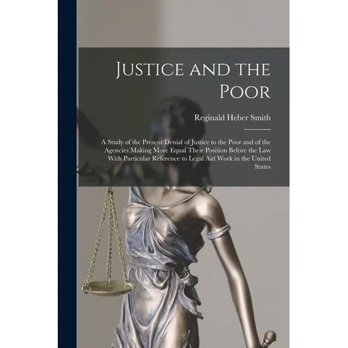 Justice and the Poor: A Study of the Present Denial of Justice to the Poor and of the Agencies Making More Equal Their Position Before the l - Paperback