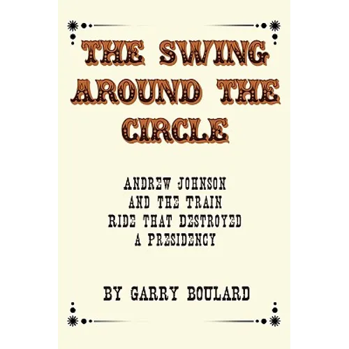 The Swing Around the Circle: Andrew Johnson and the Train Ride that Destroyed a Presidency - Paperback