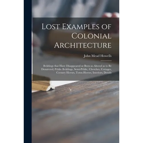 Lost Examples of Colonial Architecture: Bvildings That Have Disappeared or Been so Altered as to Be Denatvred; Pvbliv Bvildings, Semi-pvblic, Chvrches - Paperback