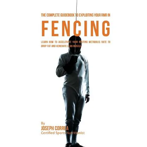 The Complete Guidebook to Exploiting Your RMR in Fencing: Learn How to Accelerate Your Resting Metabolic Rate to Drop Fat and Generate Lean Muscle - Paperback