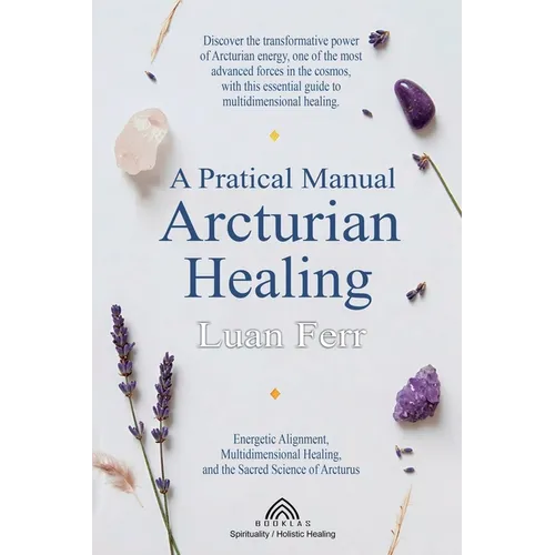 A Practical Manual of Arcturian Healing: Energetic Alignment, Multidimensional Healing, and the Sacred Science of Arcturus