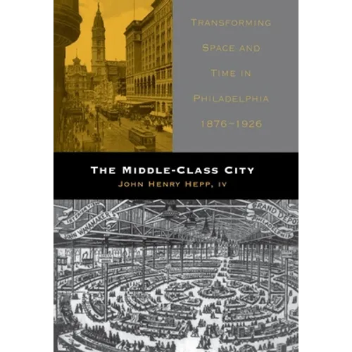 The Middle-Class City: Transforming Space and Time in Philadelphia, 1876-1926 - Hardcover