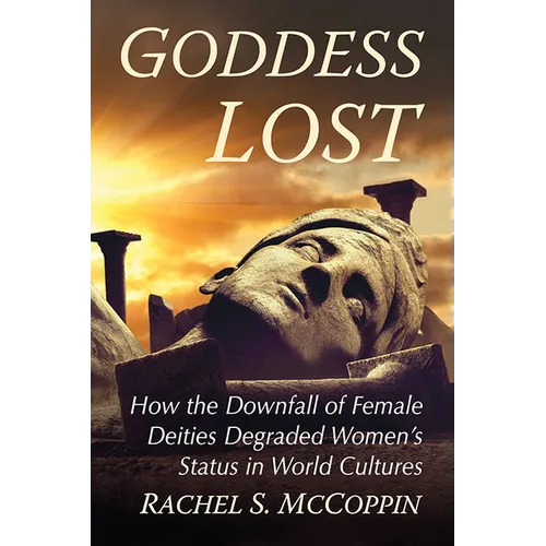 Goddess Lost: How the Downfall of Female Deities Degraded Women's Status in World Cultures - Paperback