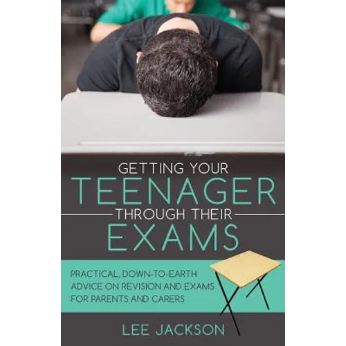 Getting Your Teenager Through Their Exams: Practical, down to earth advice on revision and exams for parents and carers - Paperback