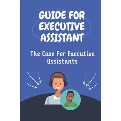 Guide For Executive Assistant: The Case For Executive Assistants: Effectively Executive Assistant