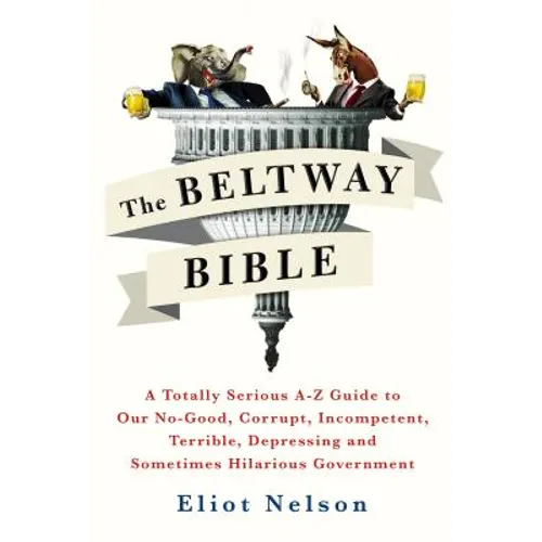The Beltway Bible: A Totally Serious A-Z Guide to Our No-Good, Corrupt, Incompetent, Terrible, Depressing, and Sometimes Hilarious Government