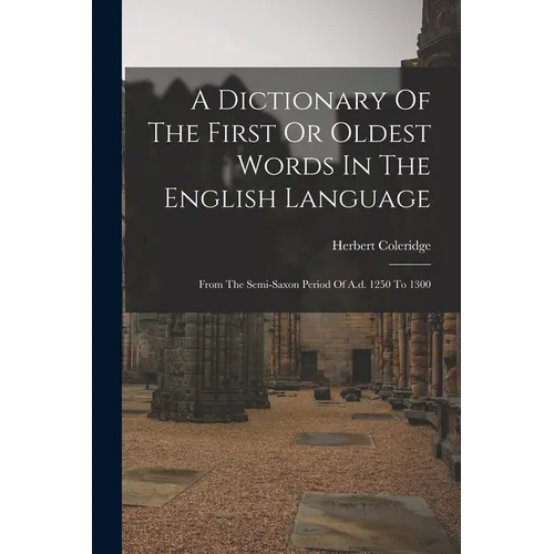 A Dictionary Of The First Or Oldest Words In The English Language: From The Semi-saxon Period Of A.d. 1250 To 1300 - Paperback