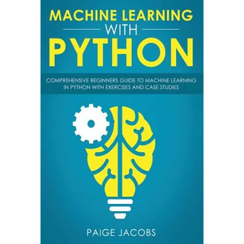 Machine Learning with Python: Comprehensive Beginner's Guide to Machine Learning in Python with Exercises and Case Studies - Paperback