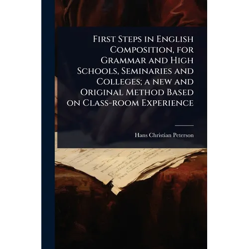 First Steps in English Composition, for Grammar and High Schools, Seminaries and Colleges; a new and Original Method Based on Class-room Experience - Paperback