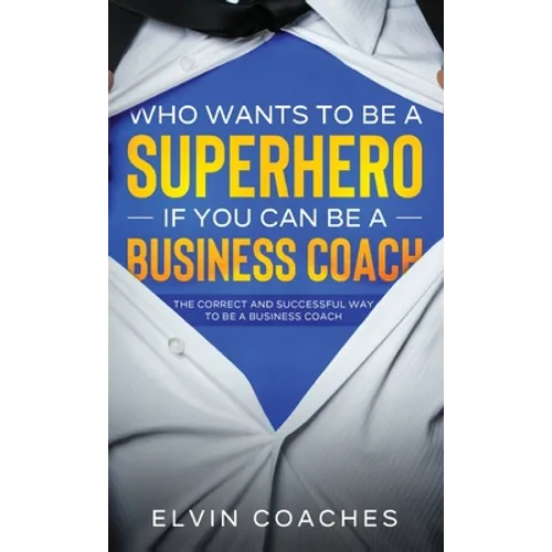 Who Wants to be a Superhero if you can be a Business Coach: The Correct and Successful way to be a Business Coach