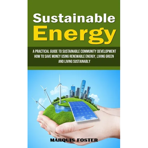Sustainable Energy: A Practical Guide to Sustainable Community Development (How to Save Money Using Renewable Energy, Living Green and Living Sustaina - Paperback