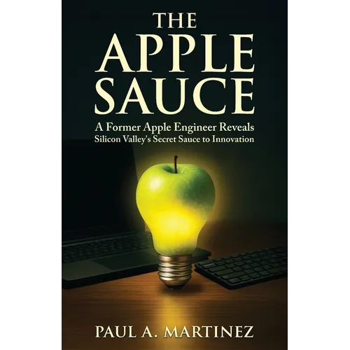 The Apple Sauce: A Former Apple Engineer Reveals Silicon Valley's Secret Sauce to Innovation - Paperback