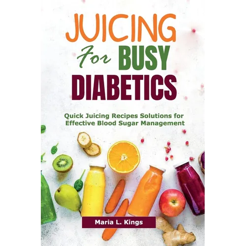 Juicing for Busy Diabetics: Quick Juicing Recipes Solutions for Effective Blood Sugar Management - Paperback