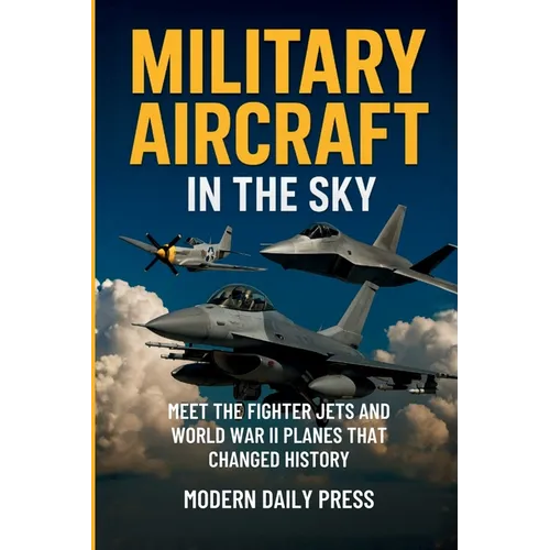 Military Aircrafts in the Sky: Air Combat from World War II Planes to Modern Fighter Jets That Changed History - Paperback