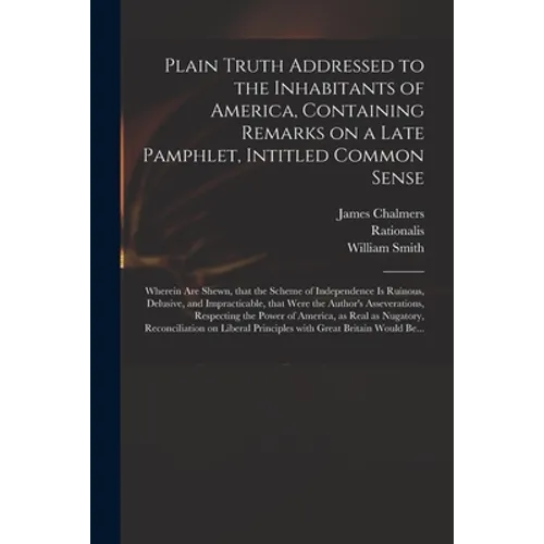 Plain Truth Addressed to the Inhabitants of America, Containing Remarks on a Late Pamphlet, Intitled Common Sense: Wherein Are Shewn, That the Scheme