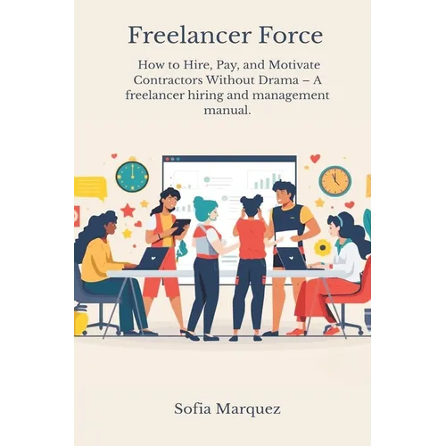 Freelancer Force: How to Hire, Pay, and Motivate Contractors Without Drama - A freelancer hiring and management manual. - Paperback
