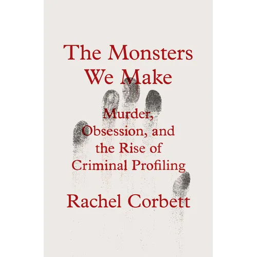 The Monsters We Make: Murder, Obsession, and the Rise of Criminal Profiling - Hardcover