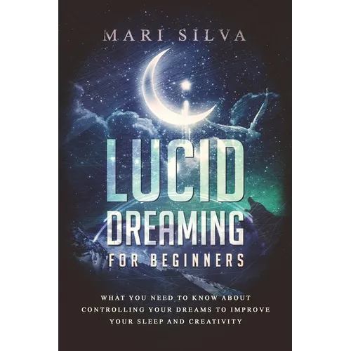 Lucid Dreaming for Beginners: What You Need to Know About Controlling Your Dreams to Improve Your Sleep and Creativity - Paperback