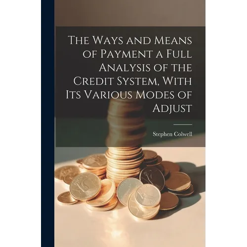 The Ways and Means of Payment a Full Analysis of the Credit System, With its Various Modes of Adjust - Paperback