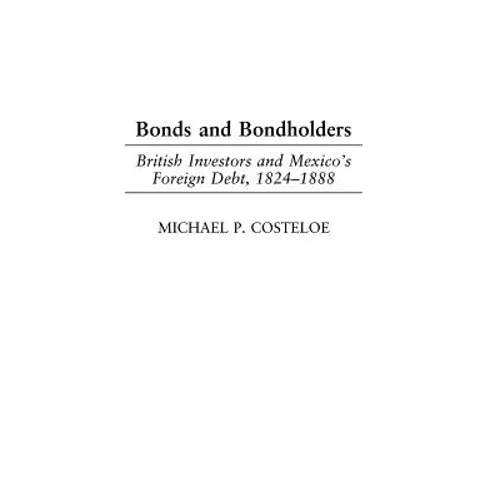 Bonds and Bondholders: British Investors and Mexico's Foreign Debt, 1824-1888