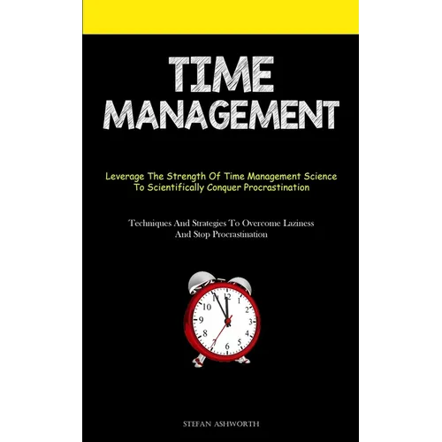Time Management: Leverage The Strength Of Time Management Science To Scientifically Conquer Procrastination (Techniques And Strategies To Overcome Laz - Paperback