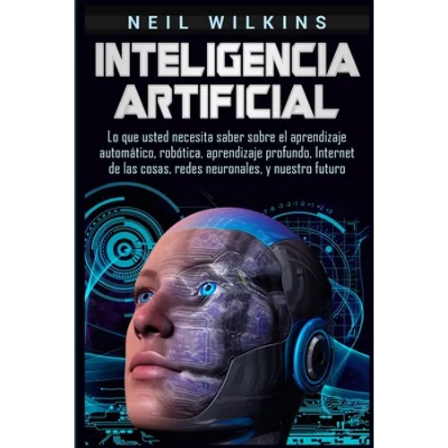 Inteligencia artificial: Lo que usted necesita saber sobre el aprendizaje automático, robótica, aprendizaje profundo, Internet de las cosas, redes neu - Paperback