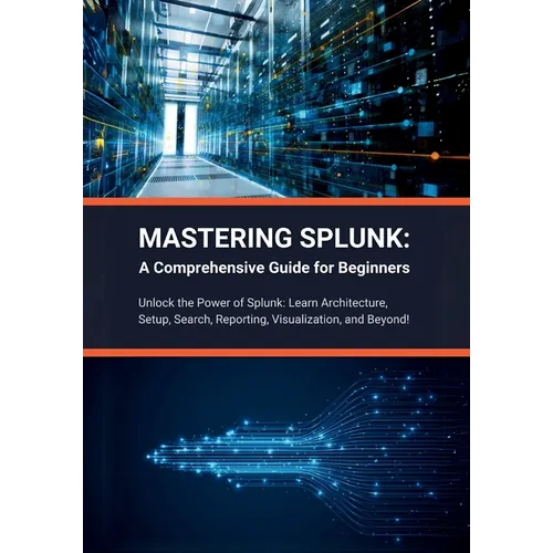 Mastering Splunk: A Comprehensive Guide for Beginners: Unlock the Power of Splunk: Learn Architecture, Setup, Search, Reporting, Visuali - Paperback