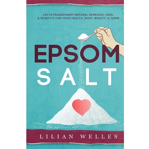Epsom Salt: 150 Extraordinary Natural Remedies, Uses, & Benefits For Your Health, Body, Beauty, & Home