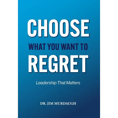 CHOOSE WHAT YOU WANT TO REGRET, A leadership mindset that can define the significance of anyone's legacy - Hardcover