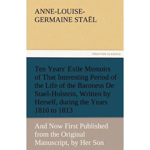 Ten Years' Exile Memoirs of That Interesting Period of the Life of the Baroness De Stael-Holstein, Written by Herself, during the Years 1810, 1811, 18 - Paperback