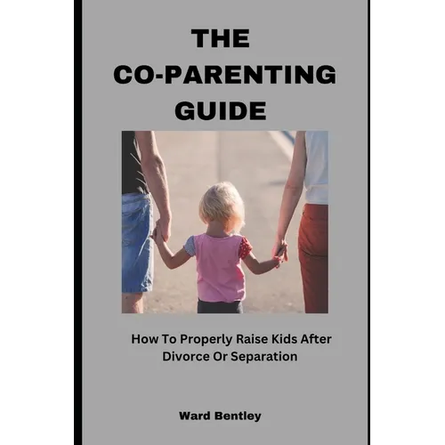 The Co-Parenting Guide: How To Properly Raise Kids After Divorce Or Separation - Paperback