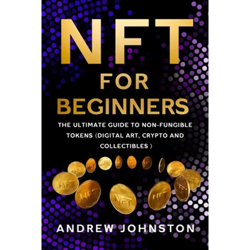 NFT for Beginners: The Ultimate Guide to Non-Fungible Tokens (Digital Art, Crypto and Collectibles) - Paperback