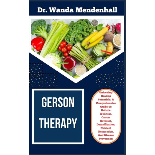 Gerson Therapy: Unlocking Healing Potentials, A Comprehensive Guide To Holistic Wellness, Cancer Reversal, Detoxification, Nutrient Re - Paperback