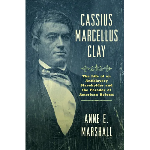 Cassius Marcellus Clay: The Life of an Antislavery Slaveholder and the Paradox of American Reform