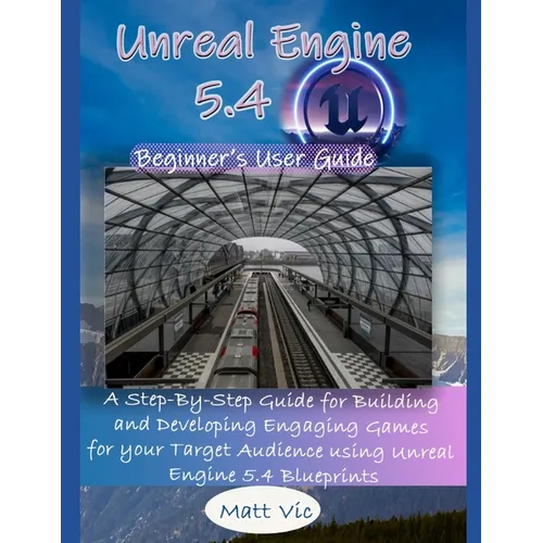 Unreal Engine 5.4 Beginner's User Guide: A Step-By-Step Guide for Building and Developing Engaging Games for your Target Audience using Unreal Engine - Paperback
