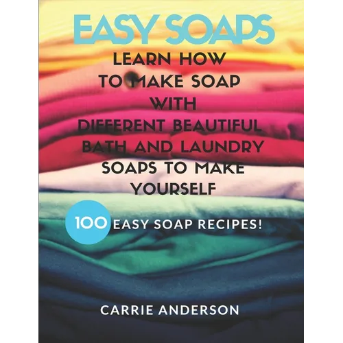 Easy Soaps: Learn How to Make Soap with Different Beautiful Bath and Laundry Soaps to Make Yourself (100 Easy Soap Recipes) - Paperback
