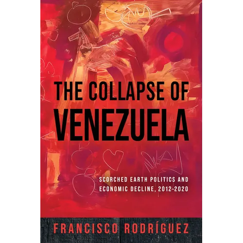 The Collapse of Venezuela: Scorched Earth Politics and Economic Decline, 2012-2020 - Hardcover
