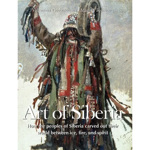 Art Of Siberia: How the peoples of Siberia carved out their world between ice, fire, and spirit - Hardcover