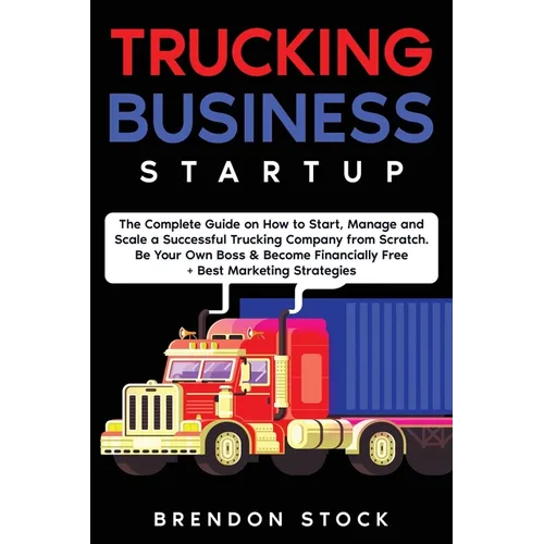 Trucking Business Startup: The Complete Guide to Start and Scale a Successful Trucking Company from Scratch. Be Your Own Boss and Become a 6 Figures E - Paperback