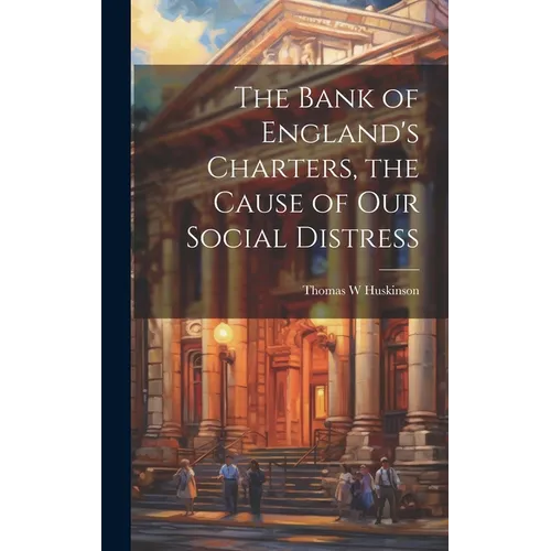 The Bank of England's Charters, the Cause of our Social Distress - Hardcover
