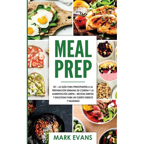 Meal Prep: 101 - La Guía Para Principiantes A La Preparacion Semanal De Comida Y La Alimentacion Limpia - Recetas Simples Y Deliciosas Para Un Cuerpo - Paperback