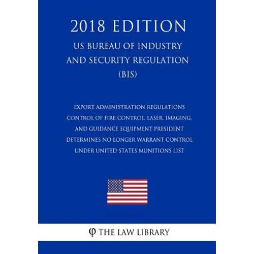 Export Administration Regulations - Control of Fire Control, Laser, Imaging, and Guidance Equipment President Determines No Longer Warrant Control und - Paperback