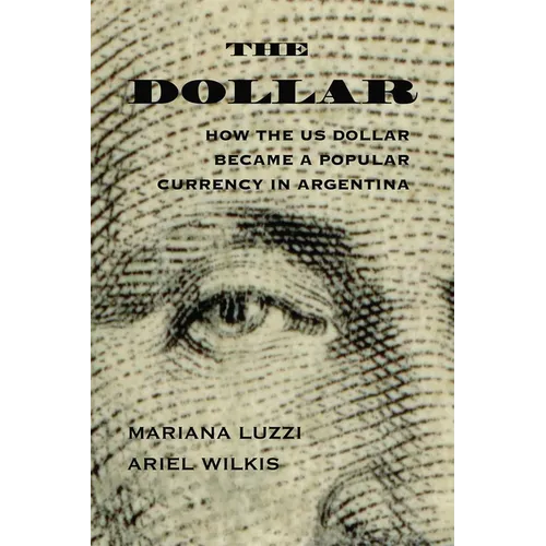 The Dollar: How the Us Dollar Became a Popular Currency in Argentina - Paperback