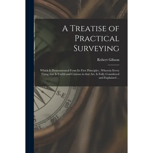 A Treatise of Practical Surveying: Which is Demonstrated From Its First Principles; Wherein Every Thing That is Useful and Curious in That Art, is Ful - Paperback
