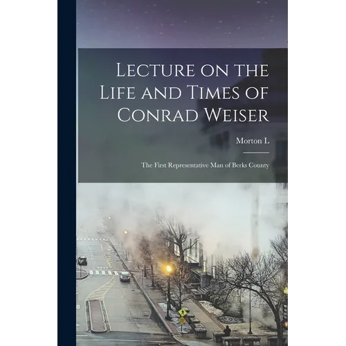 Lecture on the Life and Times of Conrad Weiser: The First Representative man of Berks County