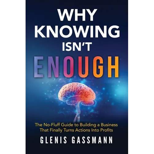 Why Knowing Isn't Enough: The No-Fluff Guide to Building a Business that Finally Turns Actions into Profits - Paperback